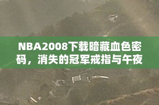 NBA2008下载暗藏血色密码,消失的冠军戒指与午夜球场幽灵 NBA2008下载暗藏血色密码,消失的冠军戒指与午夜球场幽灵