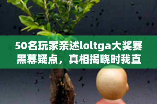 50名玩家亲述loltga大奖赛黑幕疑点,真相揭晓时我直接绷不住了! 50名玩家亲述loltga大奖赛黑幕疑点,真相揭晓时我直接绷不住了!