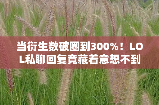 当衍生数破圈到300%！LOL私聊回复竟藏着意想不到的财富密码？