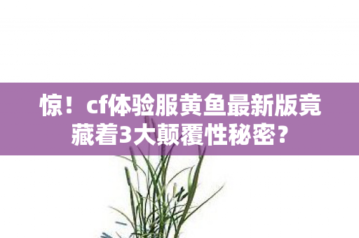 惊!cf体验服黄鱼最新版竟藏着3大颠覆性秘密? 惊!cf体验服黄鱼最新版竟藏着3大颠覆性秘密?