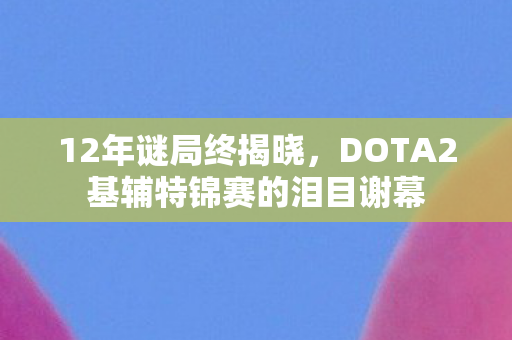 12年谜局终揭晓,DOTA2基辅特锦赛的泪目谢幕 12年谜局终揭晓,DOTA2基辅特锦赛的泪目谢幕