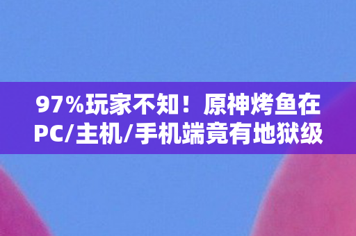97%玩家不知!原神烤鱼在PC/主机/手机端竟有地狱级操作鸿沟 97%玩家不知!原神烤鱼在PC/主机/手机端竟有地狱级操作鸿沟