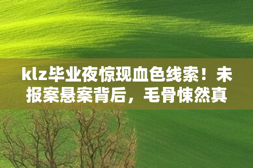 klz毕业夜惊现血色线索!未报案悬案背后,毛骨悚然真相等你揭开 klz毕业夜惊现血色线索!未报案悬案背后,毛骨悚然真相等你揭开