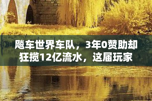 飚车世界车队,3年0赞助却狂揽12亿流水,这届玩家在为数据孤岛买单? 飚车世界车队,3年0赞助却狂揽12亿流水,这届玩家在为数据孤岛买单?