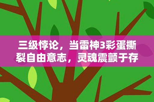 三级悖论，当雷神3彩蛋撕裂自由意志，灵魂震颤于存在之深渊