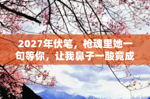 2027年伏笔,枪魂里她一句等你,让我鼻子一酸竟成最长情书 2027年伏笔,枪魂里她一句等你,让我鼻子一酸竟成最长情书