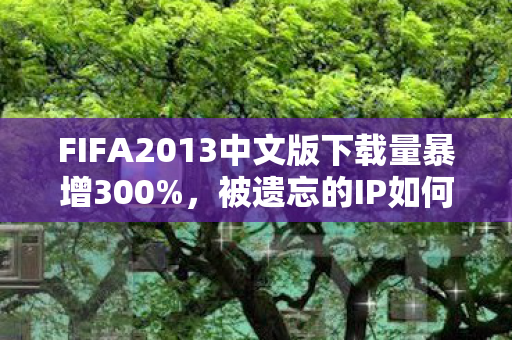 FIFA2013中文版下载量暴增300%，被遗忘的IP如何撬动10亿级怀旧经济？