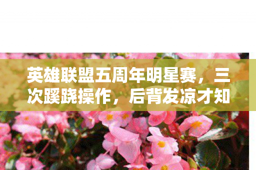 英雄联盟五周年明星赛,三次蹊跷操作,后背发凉才知被游戏玩了整场 英雄联盟五周年明星赛,三次蹊跷操作,后背发凉才知被游戏玩了整场