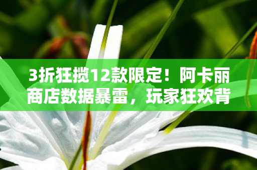 3折狂揽12款限定！阿卡丽商店数据暴雷，玩家狂欢背后的万亿级皮肤经济链