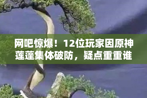 网吧惊爆！12位玩家因原神莲蓬集体破防，疑点重重谁能绷住？