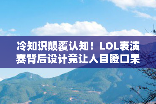 冷知识颠覆认知!LOL表演赛背后设计竟让人目瞪口呆 冷知识颠覆认知!LOL表演赛背后设计竟让人目瞪口呆