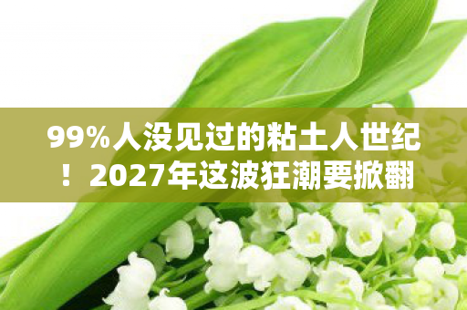 99%人没见过的粘土人世纪!2027年这波狂潮要掀翻宇宙? 99%人没见过的粘土人世纪!2027年这波狂潮要掀翻宇宙?