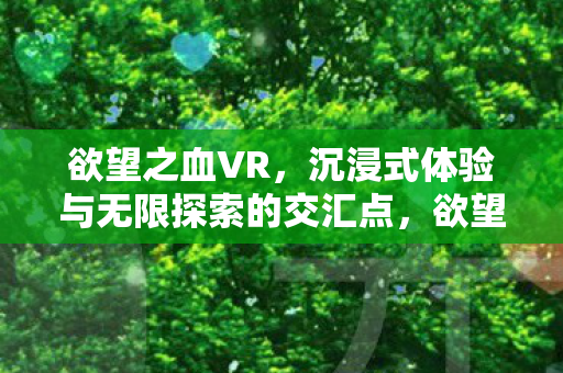 欲望之血VR,沉浸式体验与无限探索的交汇点,欲望之血VR,沉浸式探索与无限可能的交汇点 欲望之血VR,沉浸式体验与无限探索的交汇点,欲望之血VR,沉浸式探索与无限可能的交汇点
