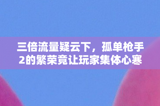 三倍流量疑云下,孤单枪手2的繁荣竟让玩家集体心寒? 三倍流量疑云下,孤单枪手2的繁荣竟让玩家集体心寒?