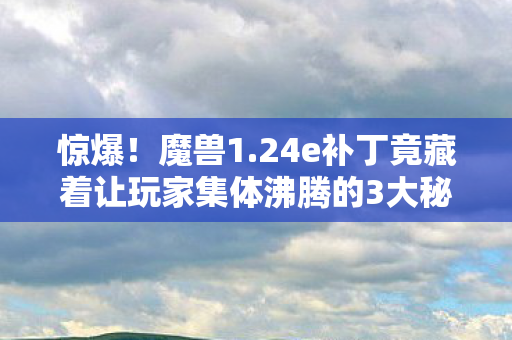 惊爆!魔兽1.24e补丁竟藏着让玩家集体沸腾的3大秘密? 惊爆!魔兽1.24e补丁竟藏着让玩家集体沸腾的3大秘密?