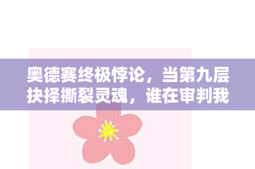 奥德赛终极悖论,当第九层抉择撕裂灵魂,谁在审判我的存在? 奥德赛终极悖论,当第九层抉择撕裂灵魂,谁在审判我的存在?