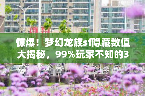惊爆!梦幻龙族sf隐藏数值大揭秘,99%玩家不知的3大暗改机制 惊爆!梦幻龙族sf隐藏数值大揭秘,99%玩家不知的3大暗改机制