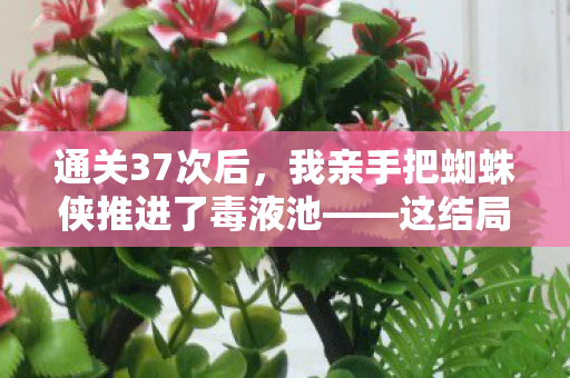 通关37次后,我亲手把蜘蛛侠推进了毒液池——这结局谁敢信? 通关37次后,我亲手把蜘蛛侠推进了毒液池——这结局谁敢信?