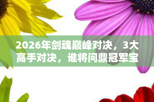 2026年剑魂巅峰对决,3大高手对决,谁将问鼎冠军宝座? 2026年剑魂巅峰对决,3大高手对决,谁将问鼎冠军宝座?