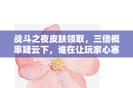 战斗之夜皮肤领取，三倍概率疑云下，谁在让玩家心寒？