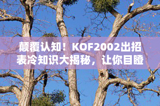 颠覆认知！KOF2002出招表冷知识大揭秘，让你目瞪口呆！