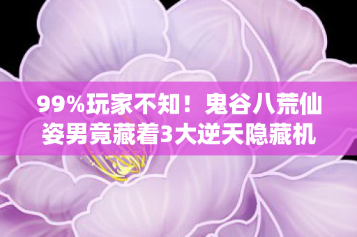 99%玩家不知!鬼谷八荒仙姿男竟藏着3大逆天隐藏机制? 99%玩家不知!鬼谷八荒仙姿男竟藏着3大逆天隐藏机制?