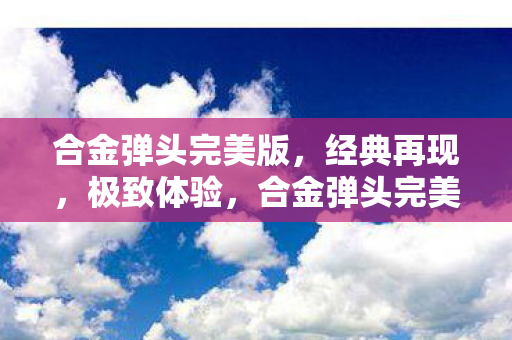 合金弹头完美版，经典再现，极致体验，合金弹头完美版，经典再现，极致体验