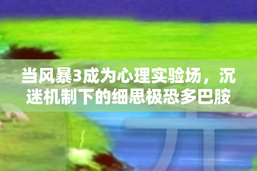 当风暴3成为心理实验场，沉迷机制下的细思极恐多巴胺陷阱