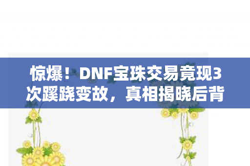 惊爆!DNF宝珠交易竟现3次蹊跷变故,真相揭晓后背发凉! 惊爆!DNF宝珠交易竟现3次蹊跷变故,真相揭晓后背发凉!