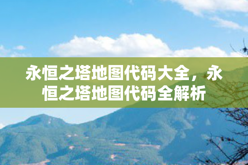 永恒之塔地图代码大全,永恒之塔地图代码全解析 永恒之塔地图代码大全,永恒之塔地图代码全解析