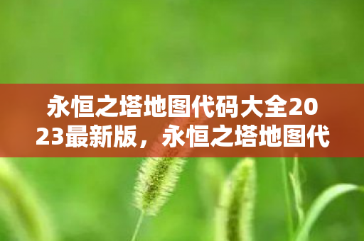 永恒之塔地图代码大全2023最新版,永恒之塔地图代码大全2023版,掌握最新地图信息 永恒之塔地图代码大全2023最新版,永恒之塔地图代码大全2023版,掌握最新地图信息