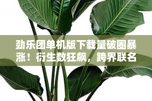 劲乐团单机版下载量破圈暴涨图片