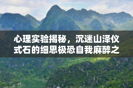沉迷山泽仪式石的细思极恐自我麻醉之旅图片