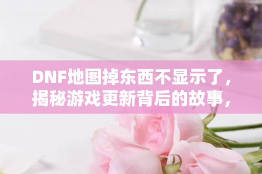 DNF地图掉东西不显示了,揭秘游戏更新背后的故事,DNF地图掉物显示问题揭秘,游戏更新背后的故事 DNF地图掉东西不显示了,揭秘游戏更新背后的故事,DNF地图掉物显示问题揭秘,游戏更新背后的故事