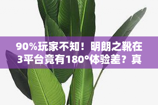 90%玩家不知！明朗之靴在3平台竟有180°体验差？真相扎心了