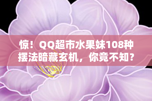 惊!QQ超市水果妹108种摆法暗藏玄机,你竟不知? 惊!QQ超市水果妹108种摆法暗藏玄机,你竟不知?