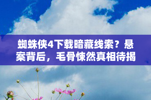 蜘蛛侠4下载暗藏线索?悬案背后,毛骨悚然真相待揭! 蜘蛛侠4下载暗藏线索?悬案背后,毛骨悚然真相待揭!
