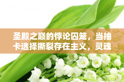 圣殿之巅的悖论囚笼，当抽卡选择撕裂存在主义，灵魂震颤的终极审判