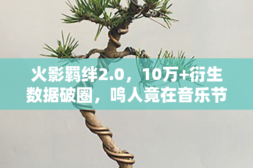 火影羁绊2.0，10万+衍生数据破圈，鸣人竟在音乐节唱RAP？