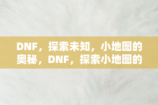 DNF,探索未知,小地图的奥秘,DNF,探索小地图的奥秘,解锁未知领域! DNF,探索未知,小地图的奥秘,DNF,探索小地图的奥秘,解锁未知领域!