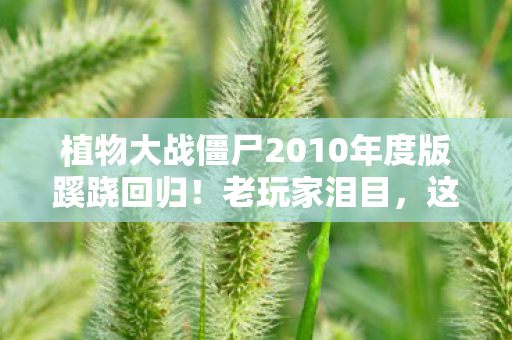 植物大战僵尸2010年度版蹊跷回归！老玩家泪目，这波情怀杀太狠！