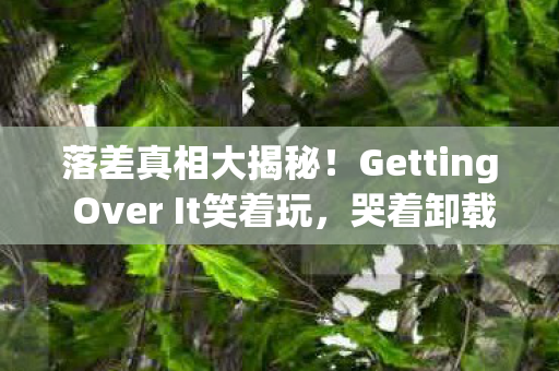 落差真相大揭秘!Getting Over It笑着玩,哭着卸载又真香? 落差真相大揭秘!Getting Over It笑着玩,哭着卸载又真香?