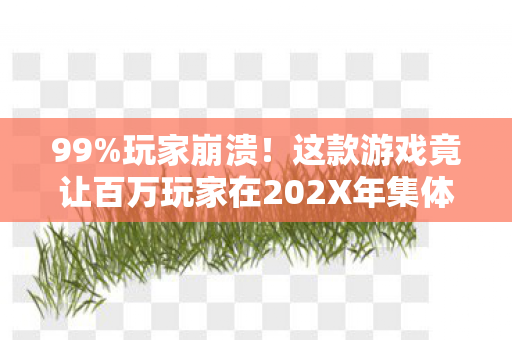 99%玩家崩溃！这款游戏竟让百万玩家在202X年集体破防？