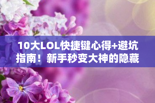 10大LOL快捷键心得+避坑指南！新手秒变大神的隐藏技巧