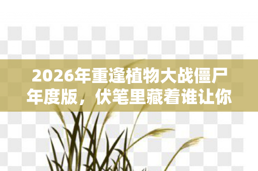 2026年重逢植物大战僵尸年度版,伏笔里藏着谁让你鼻子一酸? 2026年重逢植物大战僵尸年度版,伏笔里藏着谁让你鼻子一酸?