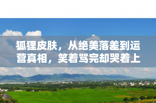 狐狸皮肤,从绝美落差到运营真相,笑着骂完却哭着上线 狐狸皮肤,从绝美落差到运营真相,笑着骂完却哭着上线