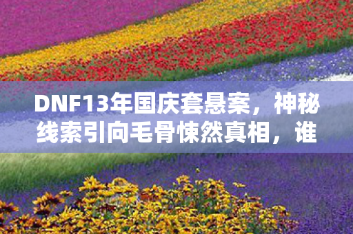 DNF13年国庆套悬案,神秘线索引向毛骨悚然真相,谁在幕后操控? DNF13年国庆套悬案,神秘线索引向毛骨悚然真相,谁在幕后操控?