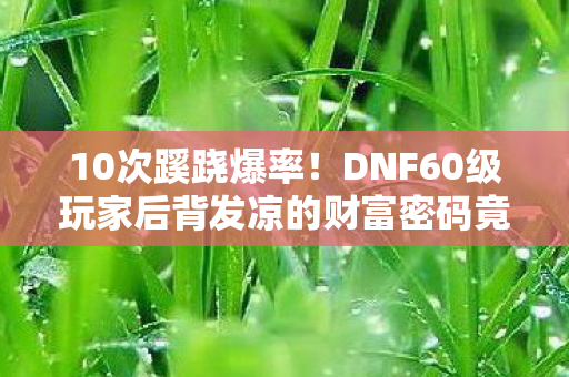 10次蹊跷爆率!DNF60级玩家后背发凉的财富密码竟藏着…… 10次蹊跷爆率!DNF60级玩家后背发凉的财富密码竟藏着……