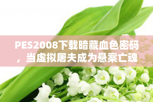 PES2008下载暗藏血色密码,当虚拟屠夫成为悬案亡魂 PES2008下载暗藏血色密码,当虚拟屠夫成为悬案亡魂
