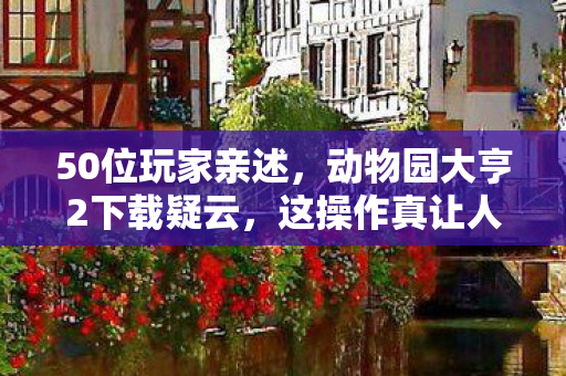 50位玩家亲述,动物园大亨2下载疑云,这操作真让人绷不住! 50位玩家亲述,动物园大亨2下载疑云,这操作真让人绷不住!
